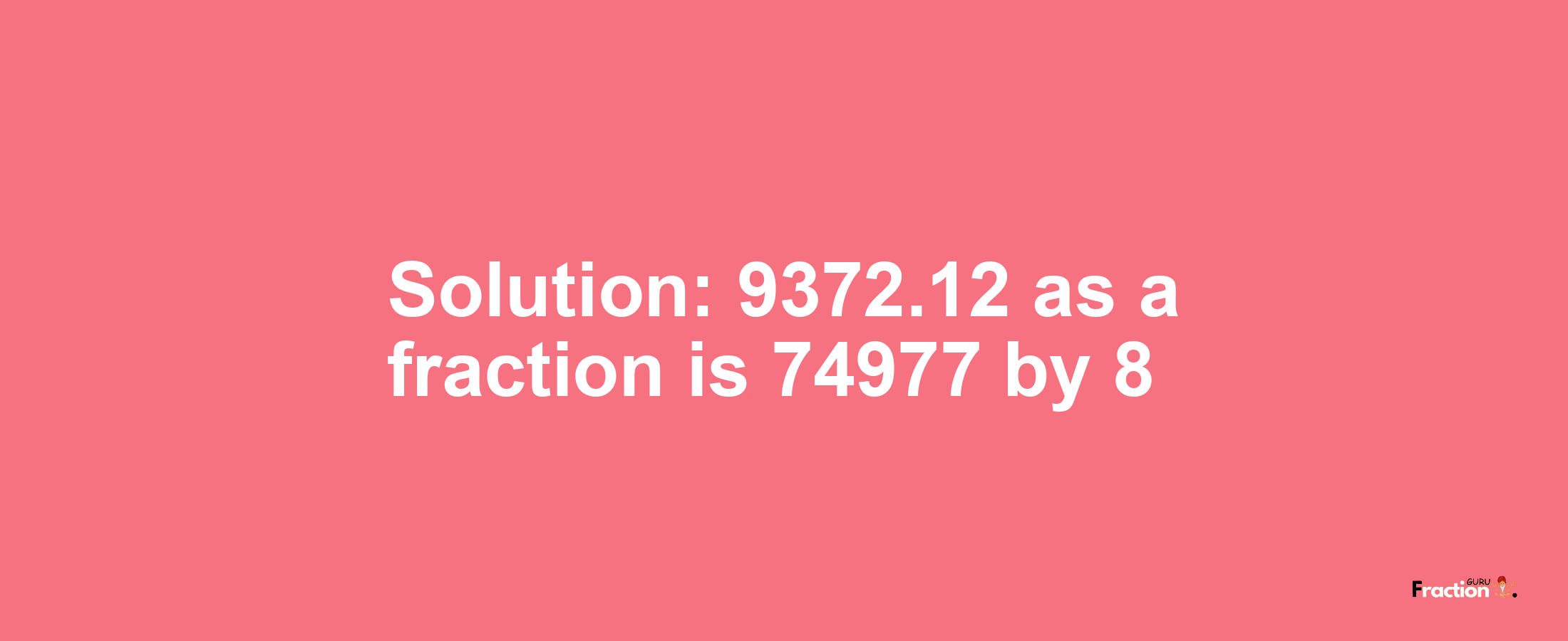 Solution:9372.12 as a fraction is 74977/8